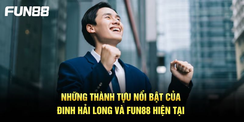 Những thành tựu nổi bật của Đinh Hải Long và FUN88 hiện tại
